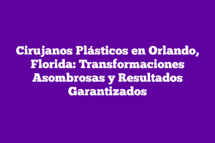 Cirujanos Plásticos en Orlando, Florida: Transformaciones Asombrosas y Resultados Garantizados