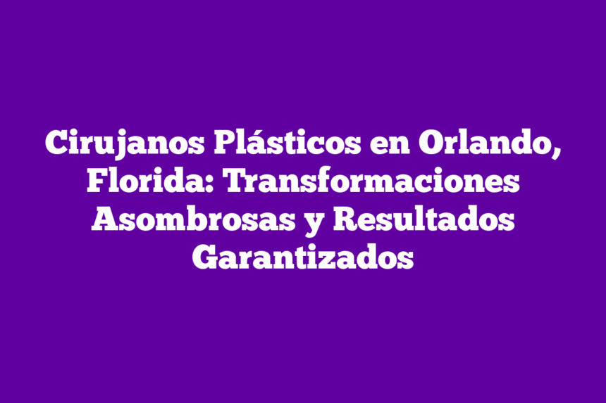 Cirujanos Plásticos en Orlando, Florida: Transformaciones Asombrosas y Resultados Garantizados