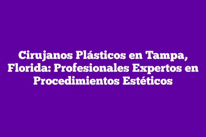 Cirujanos Plásticos en Tampa, Florida: Profesionales Expertos en Procedimientos Estéticos