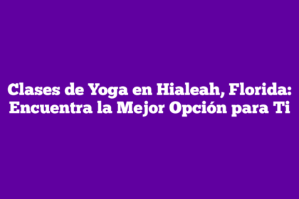 Clases de Yoga en Hialeah, Florida: Encuentra la Mejor Opción para Ti