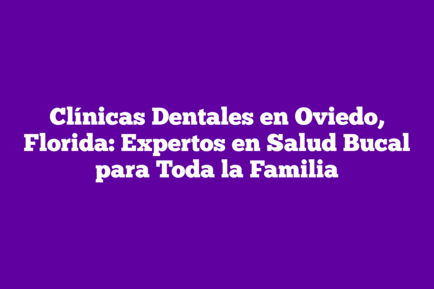 Clínicas Dentales en Oviedo, Florida: Expertos en Salud Bucal para Toda la Familia