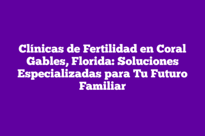 Clínicas de Fertilidad en Coral Gables, Florida: Soluciones Especializadas para Tu Futuro Familiar