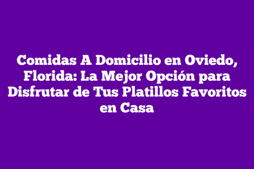 Comidas A Domicilio en Oviedo, Florida: La Mejor Opción para Disfrutar de Tus Platillos Favoritos en Casa