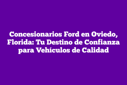 Concesionarios Ford en Oviedo, Florida: Tu Destino de Confianza para Vehículos de Calidad
