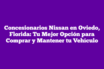Concesionarios Nissan en Oviedo, Florida: Tu Mejor Opción para Comprar y Mantener tu Vehículo