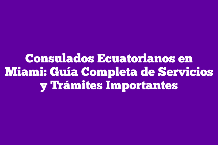 Consulados Ecuatorianos en Miami: Guía Completa de Servicios y Trámites Importantes