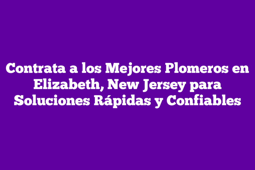 Contrata a los Mejores Plomeros en Elizabeth, New Jersey para Soluciones Rápidas y Confiables