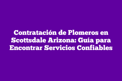 Contratación de Plomeros en Scottsdale Arizona: Guía para Encontrar Servicios Confiables