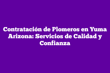 Contratación de Plomeros en Yuma Arizona: Servicios de Calidad y Confianza