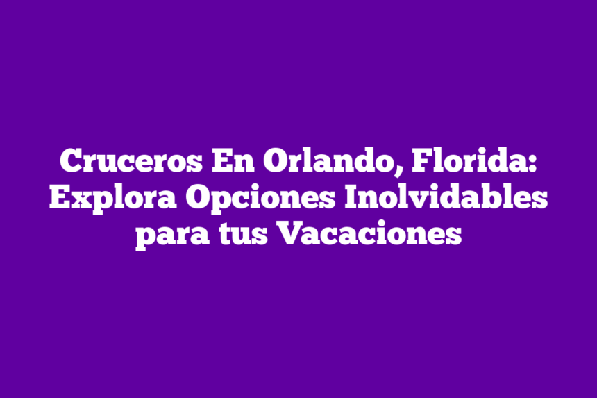 Cruceros En Orlando, Florida: Explora Opciones Inolvidables para tus Vacaciones