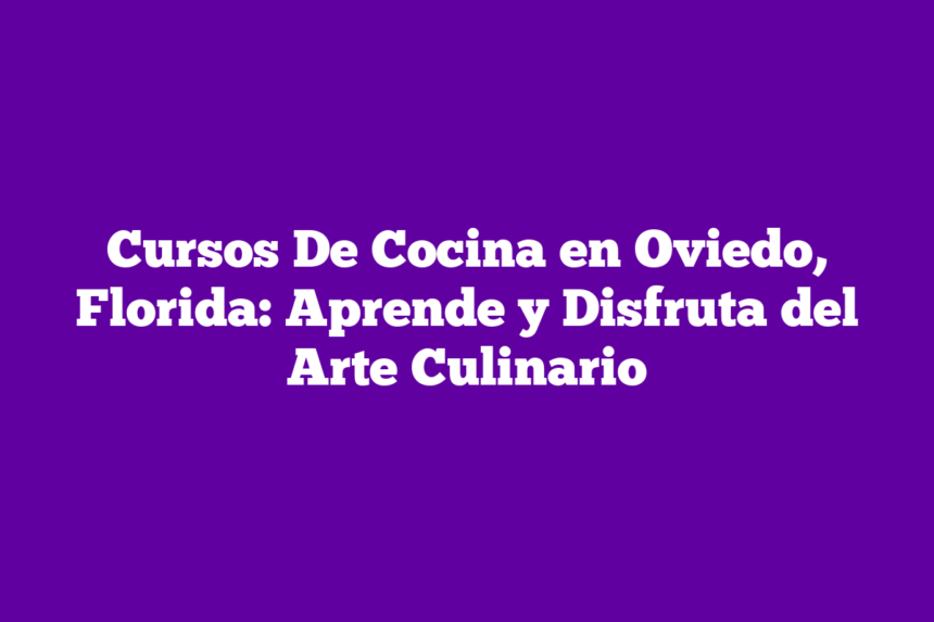 Cursos De Cocina en Oviedo, Florida: Aprende y Disfruta del Arte Culinario