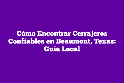 Cómo Encontrar Cerrajeros Confiables en Beaumont, Texas: Guía Local