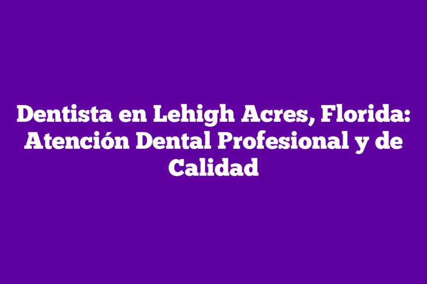 Dentista en Lehigh Acres, Florida: Atención Dental Profesional y de Calidad
