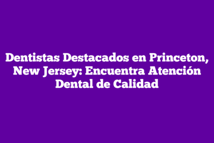 Dentistas Destacados en Princeton, New Jersey: Encuentra Atención Dental de Calidad