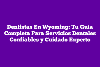 Dentistas En Wyoming: Tu Guía Completa Para Servicios Dentales Confiables y Cuidado Experto