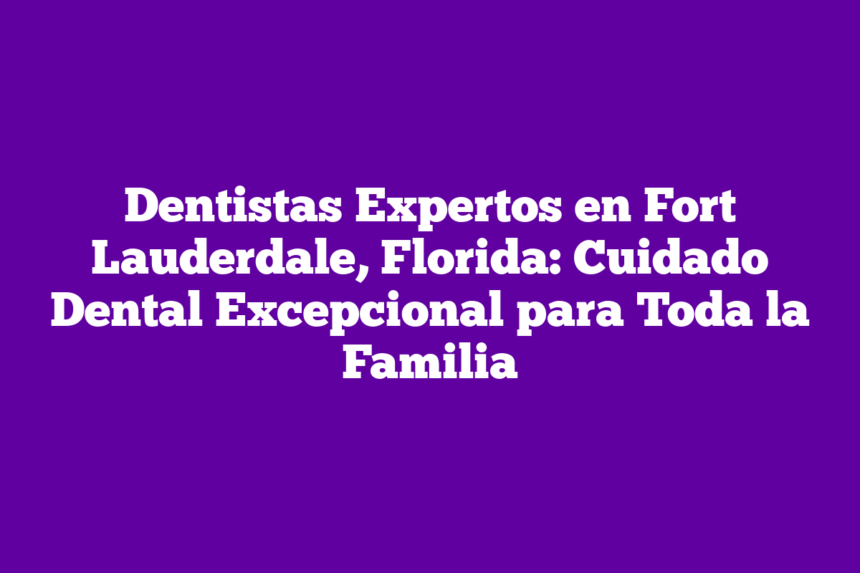 Imagen de Dentistas Expertos en Fort Lauderdale, Florida: Cuidado Dental Excepcional para Toda la Familia Dentistas Expertos en Fort Lauderdale, Florida: Cuidado Dental Excepcional para Toda la Familia