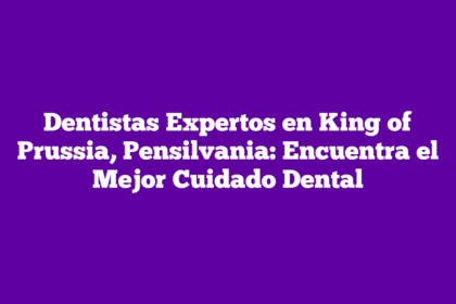 Dentistas Expertos en King of Prussia, Pensilvania: Encuentra el Mejor Cuidado Dental