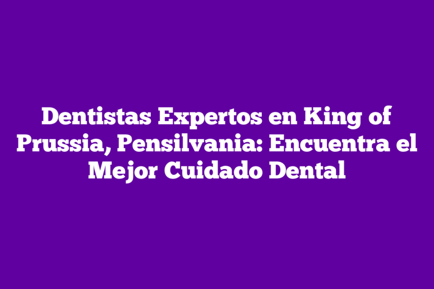 Dentistas Expertos en King of Prussia, Pensilvania: Encuentra el Mejor Cuidado Dental