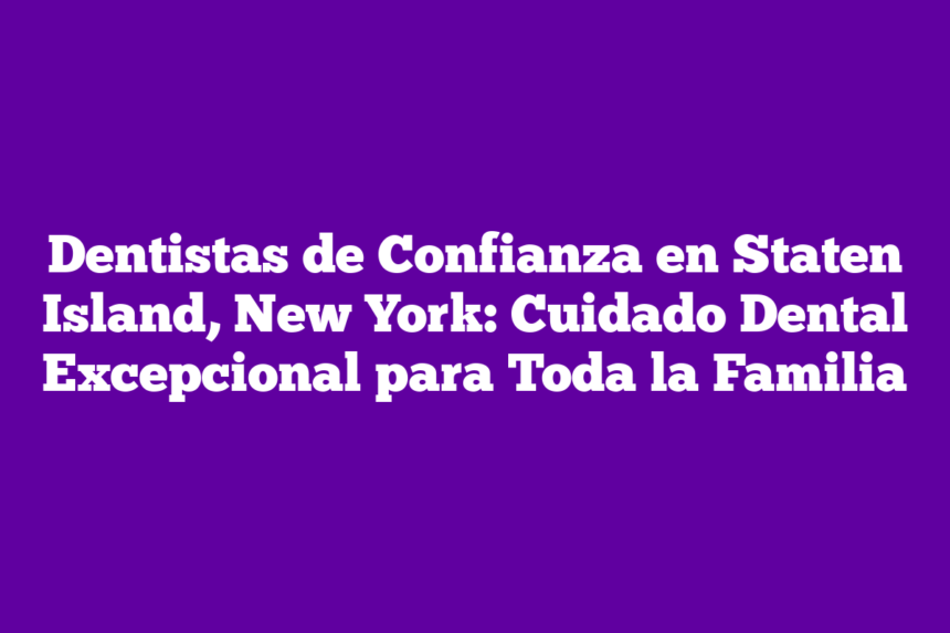 Dentistas de Confianza en Staten Island, New York: Cuidado Dental Excepcional para Toda la Familia