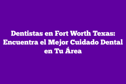 Dentistas en Fort Worth Texas: Encuentra el Mejor Cuidado Dental en Tu Área