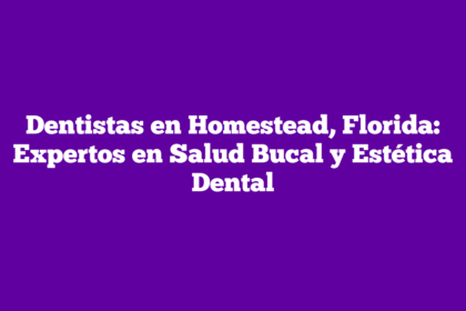 Dentistas en Homestead, Florida: Expertos en Salud Bucal y Estética Dental