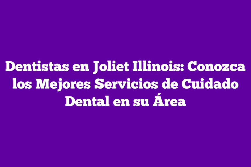 Dentistas en Joliet Illinois: Conozca los Mejores Servicios de Cuidado Dental en su Área