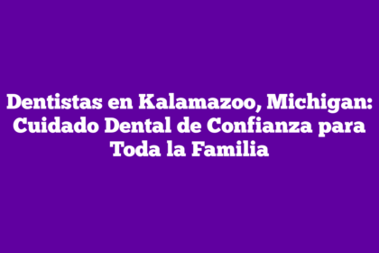 Dentistas en Kalamazoo, Michigan: Cuidado Dental de Confianza para Toda la Familia