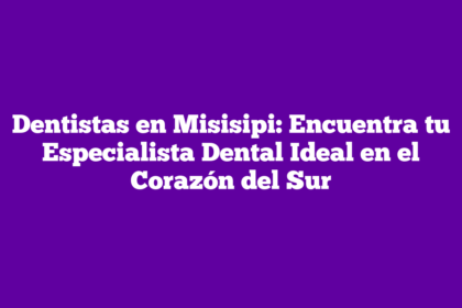 Dentistas en Misisipi: Encuentra tu Especialista Dental Ideal en el Corazón del Sur