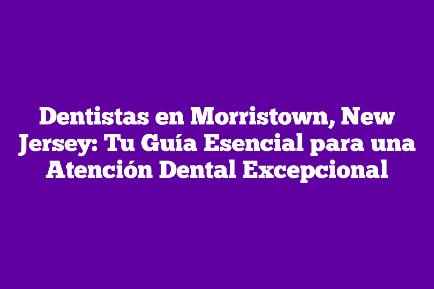 Dentistas en Morristown, New Jersey: Tu Guía Esencial para una Atención Dental Excepcional