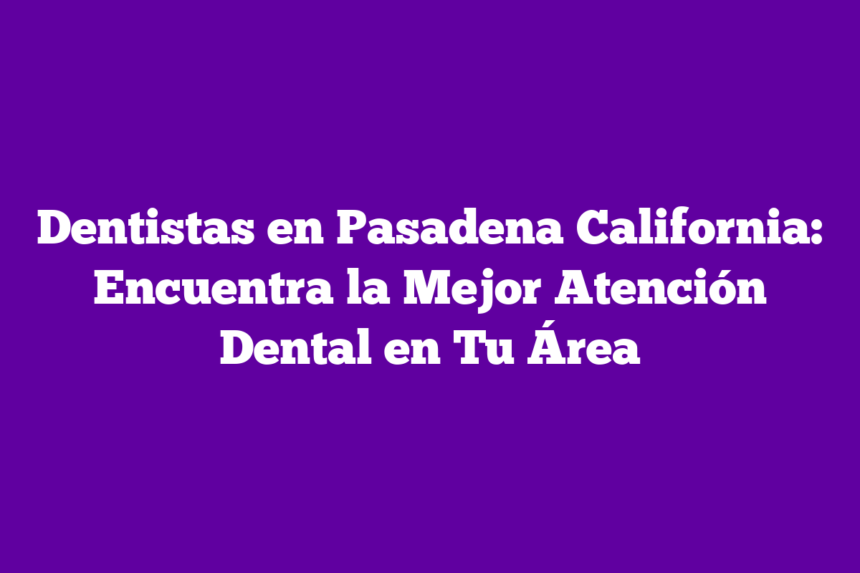 Imagen de Dentistas en Pasadena California: Encuentra la Mejor Atención Dental en Tu Área Dentistas en Pasadena California: Encuentra la Mejor Atención Dental en Tu Área