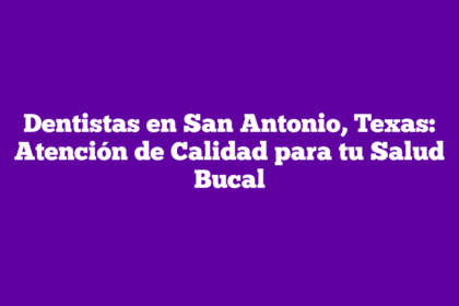Dentistas en San Antonio, Texas: Atención de Calidad para tu Salud Bucal
