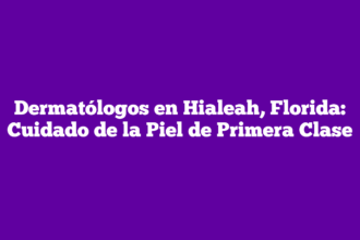 Dermatólogos en Hialeah, Florida: Cuidado de la Piel de Primera Clase