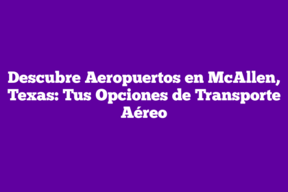 Descubre Aeropuertos en McAllen, Texas: Tus Opciones de Transporte Aéreo