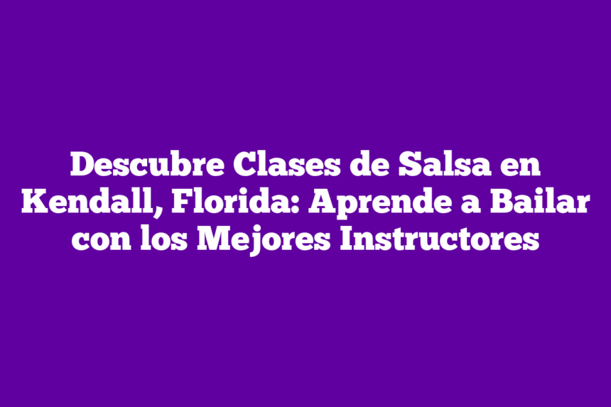 Descubre Clases de Salsa en Kendall, Florida: Aprende a Bailar con los Mejores Instructores