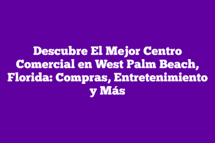 Descubre El Mejor Centro Comercial en West Palm Beach, Florida: Compras, Entretenimiento y Más