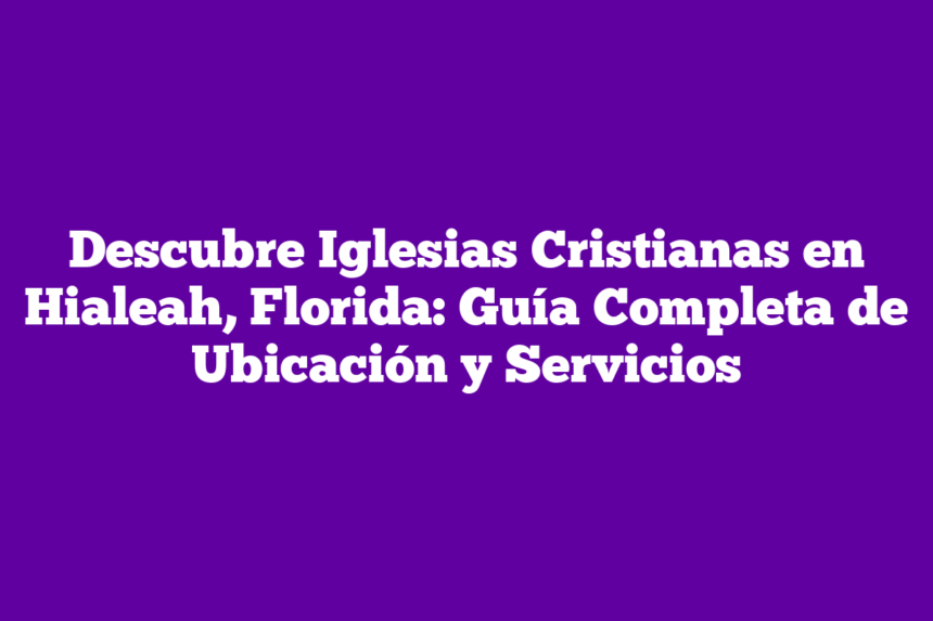 Descubre Iglesias Cristianas en Hialeah, Florida: Guía Completa de Ubicación y Servicios