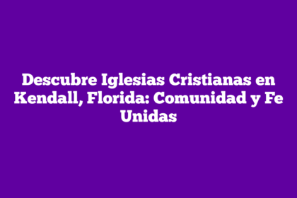 Descubre Iglesias Cristianas en Kendall, Florida: Comunidad y Fe Unidas