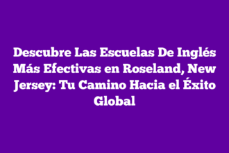 Descubre Las Escuelas De Inglés Más Efectivas en Roseland, New Jersey: Tu Camino Hacia el Éxito Global