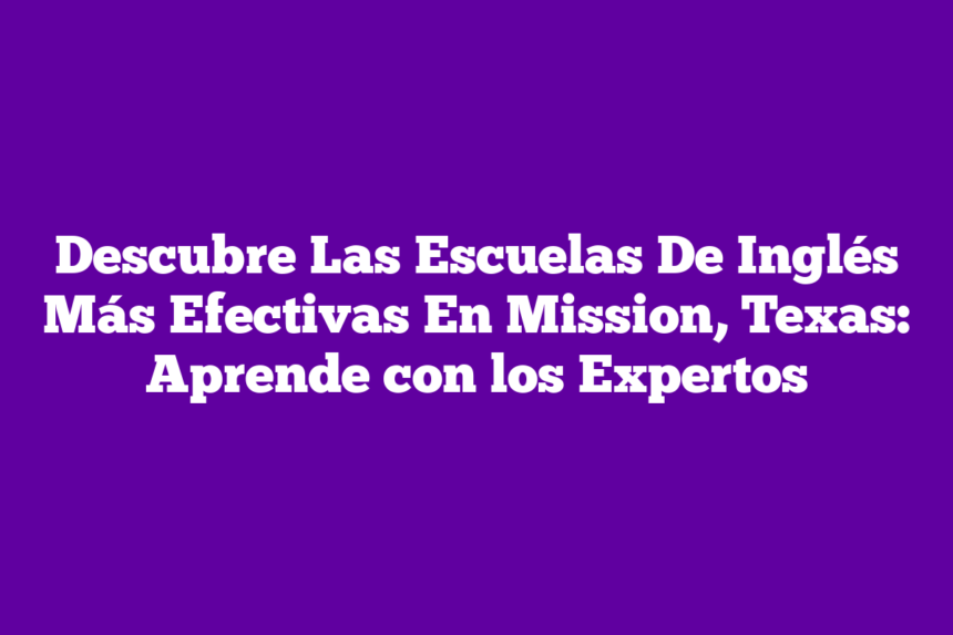 Descubre Las Escuelas De Inglés Más Efectivas En Mission, Texas: Aprende con los Expertos