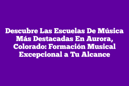 Descubre Las Escuelas De Música Más Destacadas En Aurora, Colorado: Formación Musical Excepcional a Tu Alcance