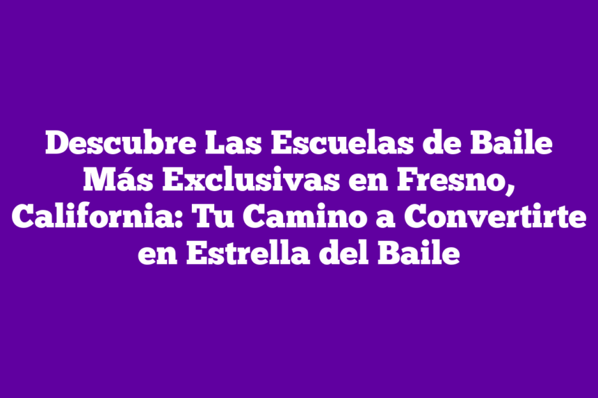 Descubre Las Escuelas de Baile Más Exclusivas en Fresno, California: Tu Camino a Convertirte en Estrella del Baile