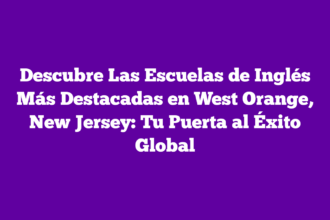 Descubre Las Escuelas de Inglés Más Destacadas en West Orange, New Jersey: Tu Puerta al Éxito Global