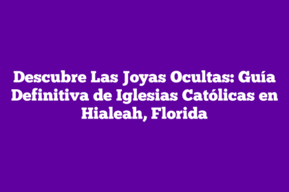 Descubre Las Joyas Ocultas: Guía Definitiva de Iglesias Católicas en Hialeah, Florida