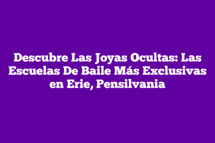 Descubre Las Joyas Ocultas: Las Escuelas De Baile Más Exclusivas en Erie, Pensilvania