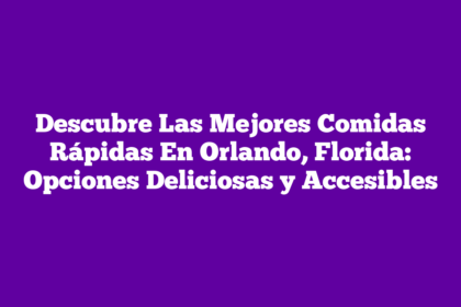Descubre Las Mejores Comidas Rápidas En Orlando, Florida: Opciones Deliciosas y Accesibles