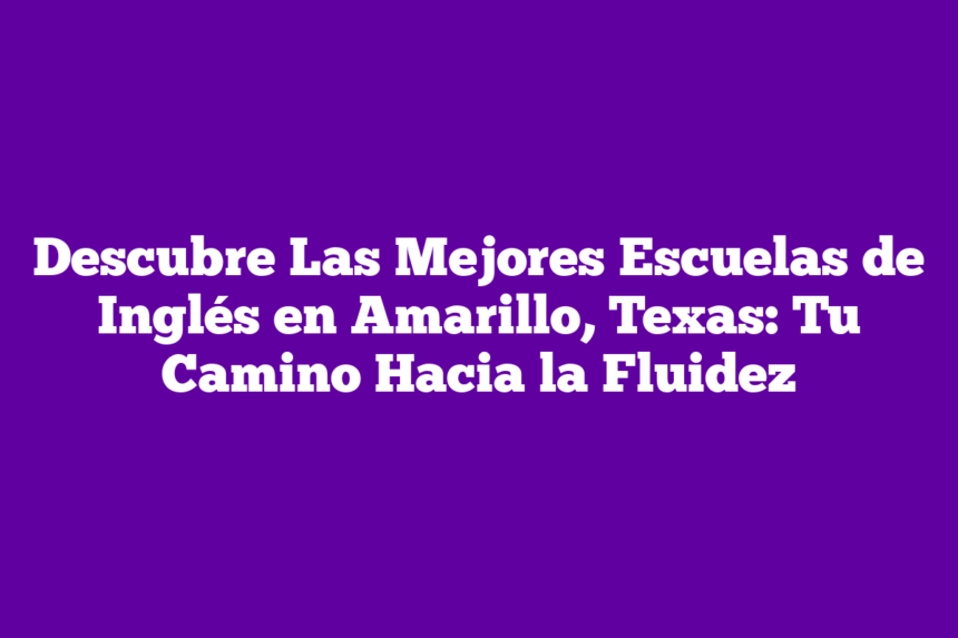 Descubre Las Mejores Escuelas de Inglés en Amarillo, Texas: Tu Camino Hacia la Fluidez