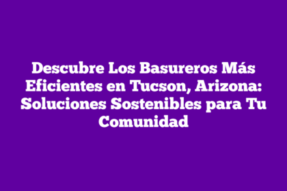 Descubre Los Basureros Más Eficientes en Tucson, Arizona: Soluciones Sostenibles para Tu Comunidad