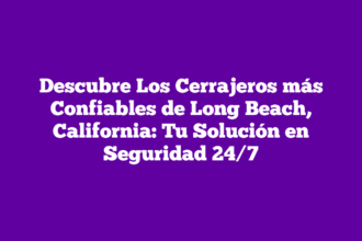 Descubre Los Cerrajeros más Confiables de Long Beach, California: Tu Solución en Seguridad 24/7