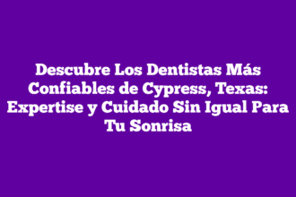 Descubre Los Dentistas Más Confiables de Cypress, Texas: Expertise y Cuidado Sin Igual Para Tu Sonrisa