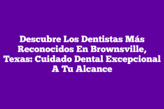 Descubre Los Dentistas Más Reconocidos En Brownsville, Texas: Cuidado Dental Excepcional A Tu Alcance